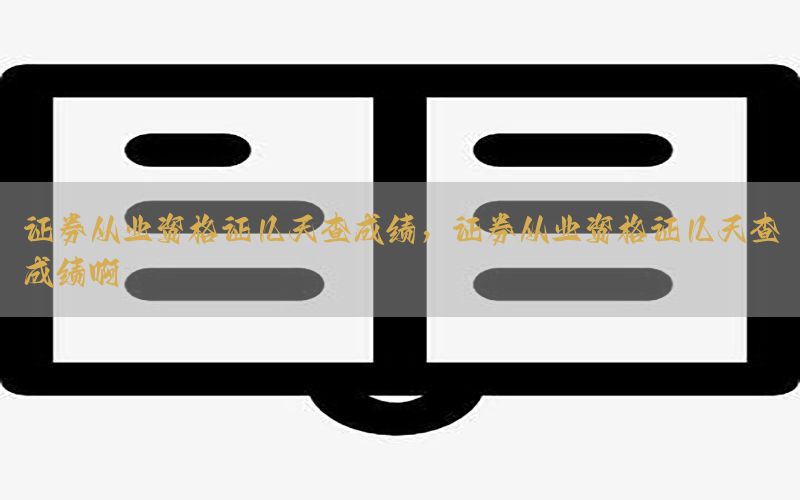 证券从业资格证几天查成绩，证券从业资格证几天查成绩啊