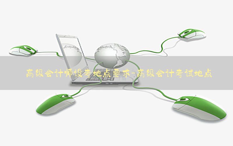高级会计师设考地点要求-高级会计考试地点