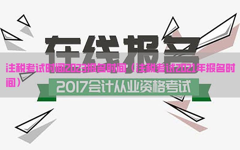 注税考试时间2023报名时间（注税考试2021年报名时间）