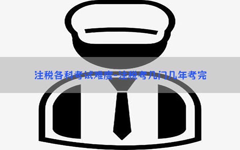 注税各科考试难度-注税考几门几年考完