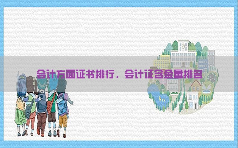 会计方面证书排行，会计证含金量排名
