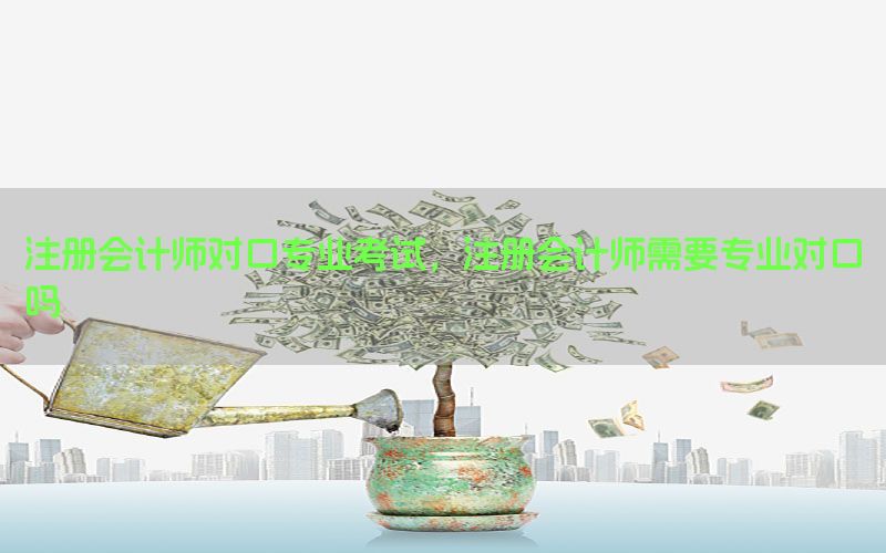 注册会计师对口专业考试，注册会计师需要专业对口吗