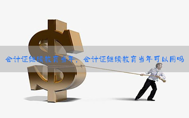 会计证继续教育当年，会计证继续教育当年可以用吗