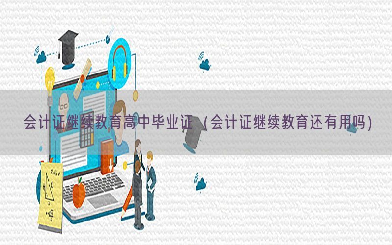 会计证继续教育高中毕业证（会计证继续教育还有用吗）