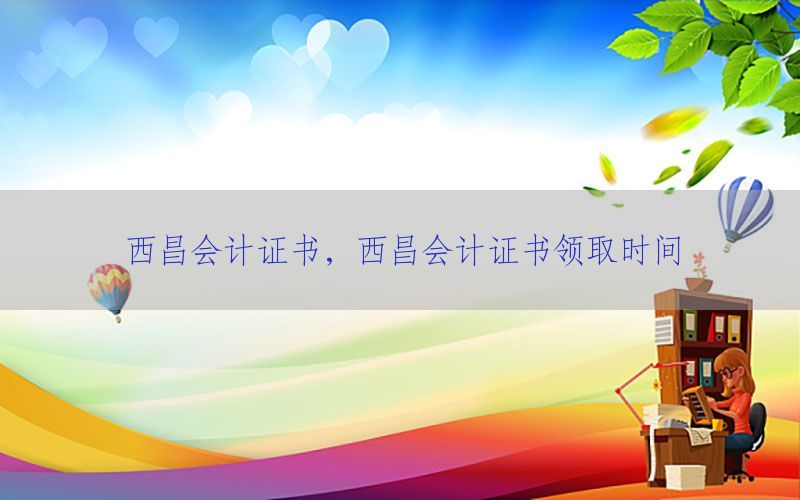 西昌会计证书，西昌会计证书领取时间
