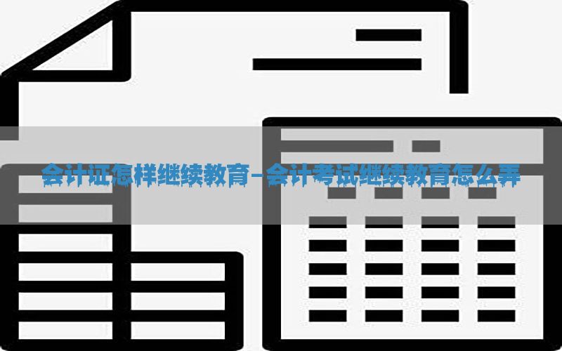 会计证怎样继续教育-会计考试继续教育怎么弄