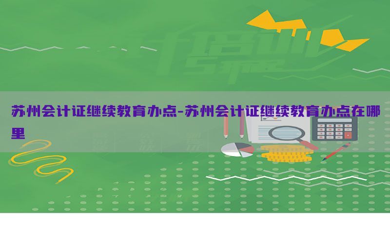苏州会计证继续教育办点-苏州会计证继续教育办点在哪里