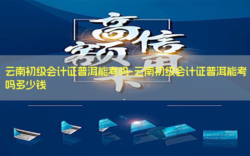 云南初级会计证普洱能考吗-云南初级会计证普洱能考吗多少钱