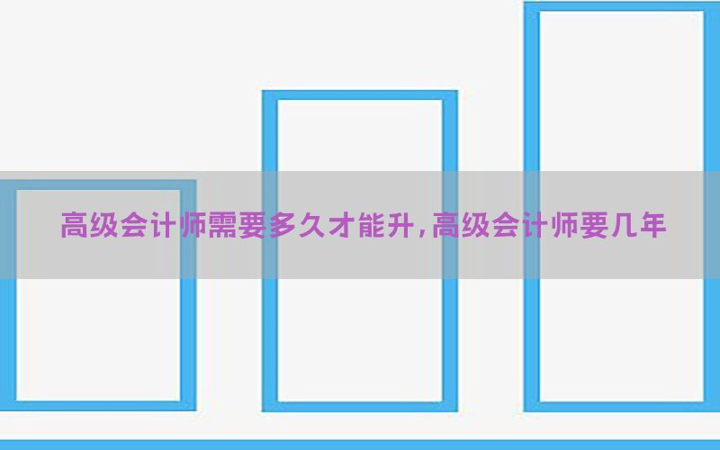高级会计师需要多久才能升，高级会计师要几年