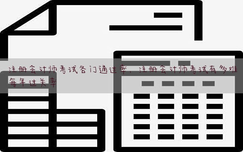 注册会计师考试各门通过率，注册会计师考试有多难每年过关率