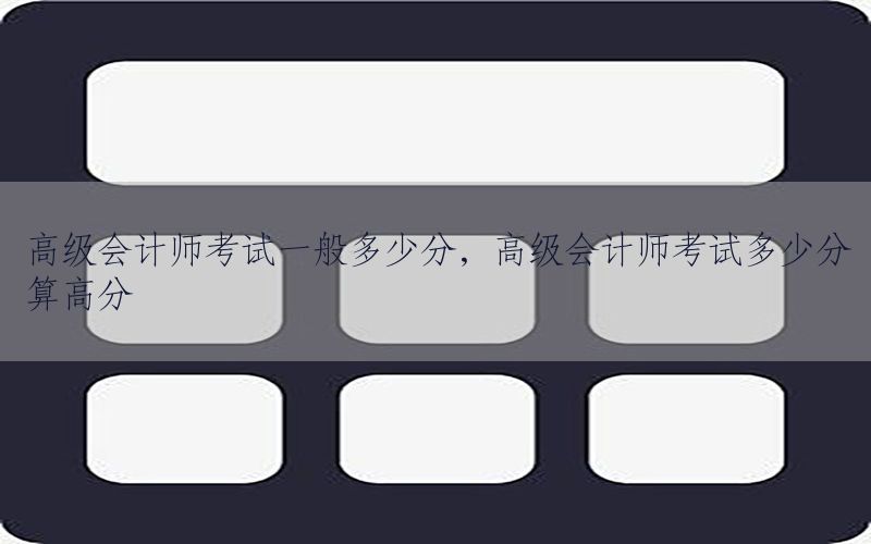 高级会计师考试一般多少分，高级会计师考试多少分算高分