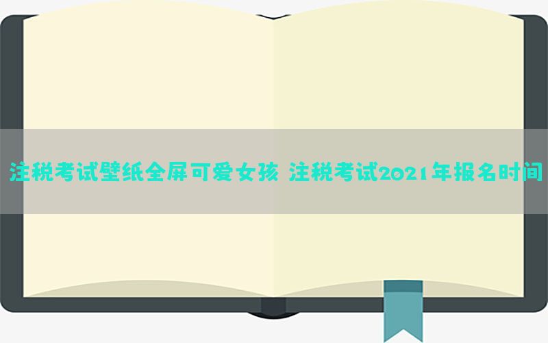 注税考试壁纸全屏可爱女孩（注税考试2021年报名时间）