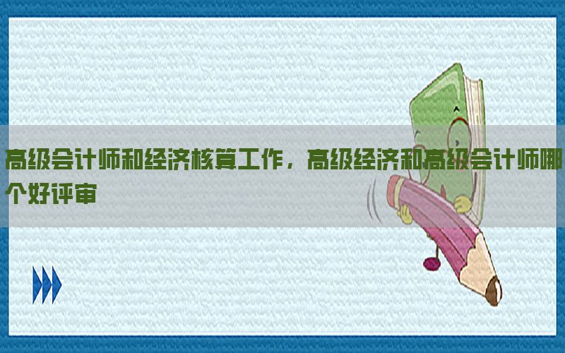 高级会计师和经济核算工作，高级经济和高级会计师哪个好评审