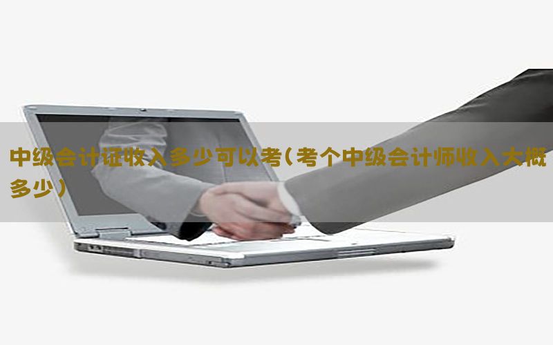 中级会计证收入多少可以考（考个中级会计师收入大概多少）