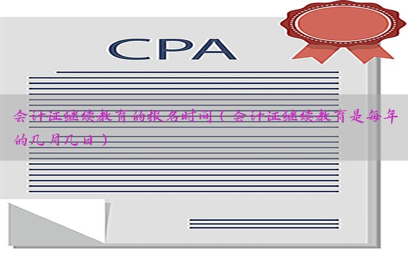 会计证继续教育的报名时间（会计证继续教育是每年的几月几日）