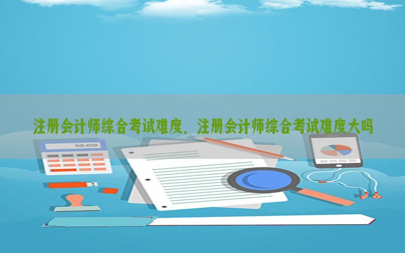 注册会计师综合考试难度，注册会计师综合考试难度大吗