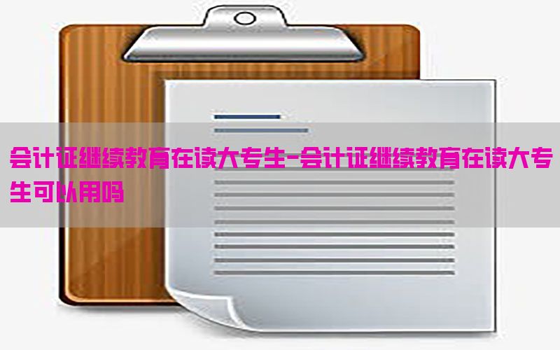 会计证继续教育在读大专生-会计证继续教育在读大专生可以用吗