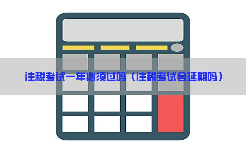 注税考试一年必须过吗（注税考试会延期吗）