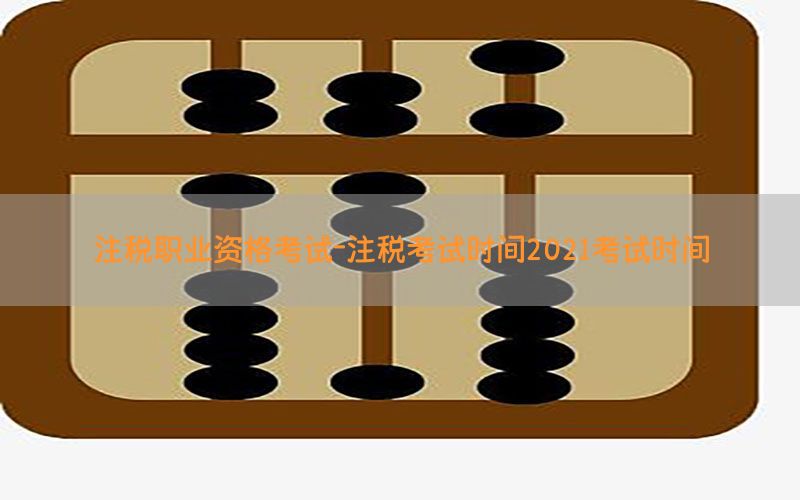 注税职业资格考试-注税考试时间2021考试时间