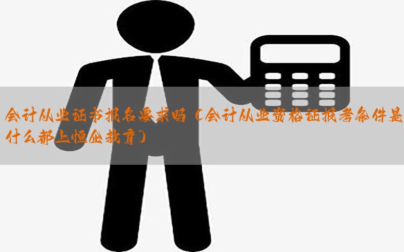 会计从业证书报名要求吗（会计从业资格证报考条件是什么都上恒企教育）