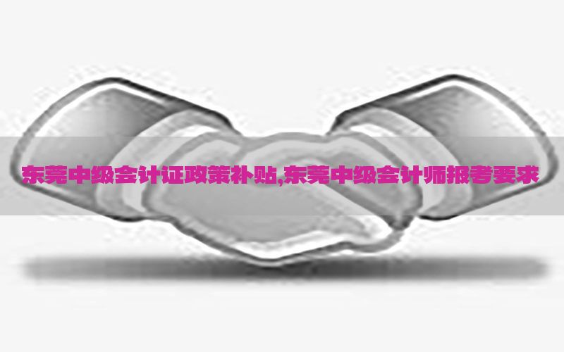 东莞中级会计证政策补贴，东莞中级会计师报考要求