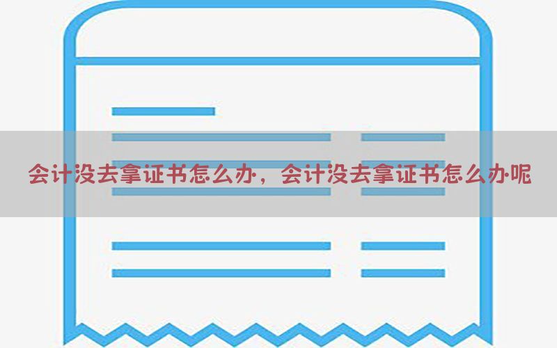 会计没去拿证书怎么办，会计没去拿证书怎么办呢