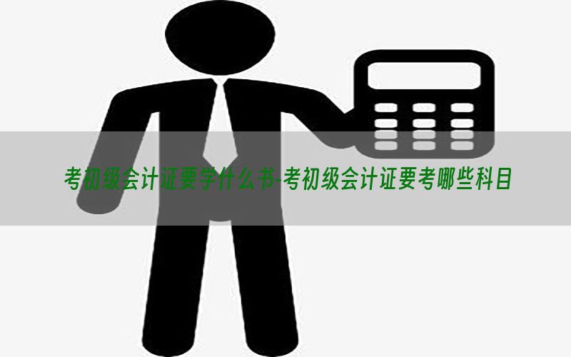 考初级会计证要学什么书-考初级会计证要考哪些科目