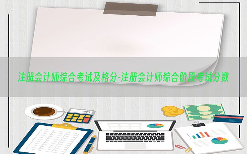 注册会计师综合考试及格分-注册会计师综合阶段考试分数