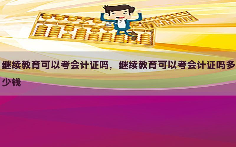 继续教育可以考会计证吗，继续教育可以考会计证吗多少钱
