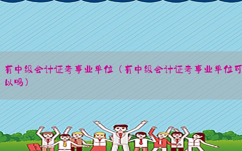 有中级会计证考事业单位（有中级会计证考事业单位可以吗）