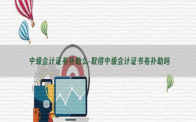 中级会计证有补助么-取得中级会计证书有补助吗