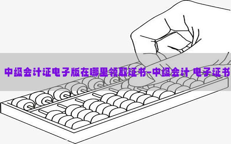 中级会计证电子版在哪里领取证书-中级会计 电子证书