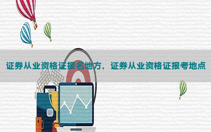 证券从业资格证报名地方，证券从业资格证报考地点