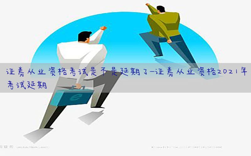 证券从业资格考试是不是延期了-证券从业资格2021年考试延期