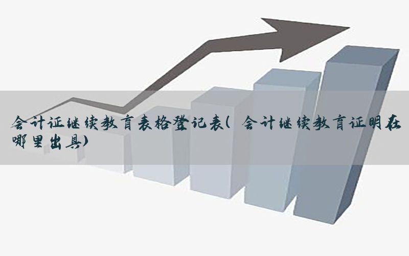 会计证继续教育表格登记表（会计继续教育证明在哪里出具）