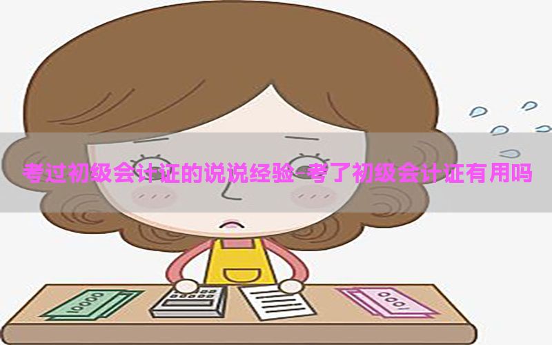 考过初级会计证的说说经验-考了初级会计证有用吗