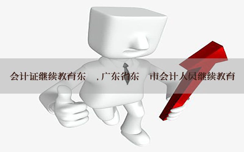 会计证继续教育东莞，广东省东莞市会计人员继续教育