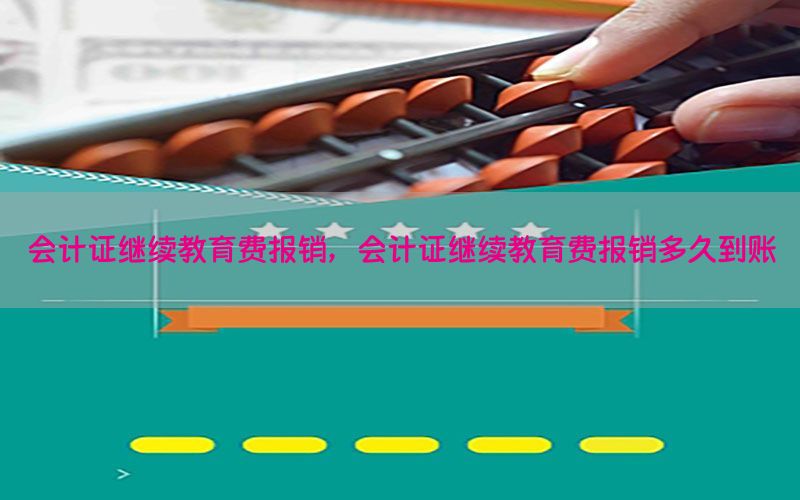 会计证继续教育费报销，会计证继续教育费报销多久到账