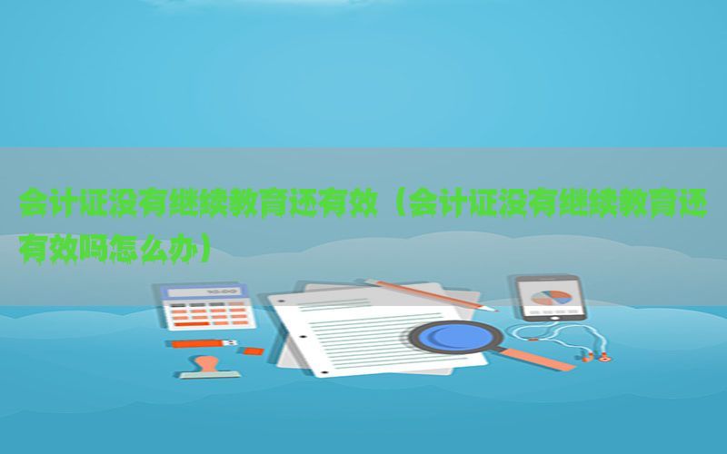 会计证没有继续教育还有效（会计证没有继续教育还有效吗怎么办）