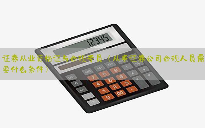 证券从业资格证与合规专员（从事证券公司合规人员需要什么条件）