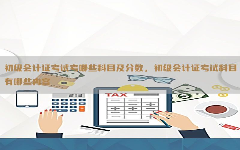 初级会计证考试考哪些科目及分数，初级会计证考试科目有哪些内容