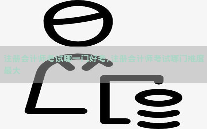 注册会计师考试哪一门好考，注册会计师考试哪门难度最大