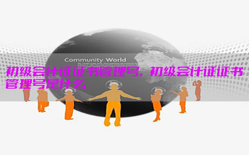 初级会计证证书管理号，初级会计证证书管理号是什么