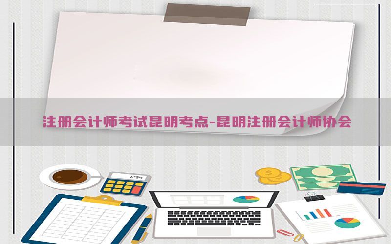 注册会计师考试昆明考点-昆明注册会计师协会
