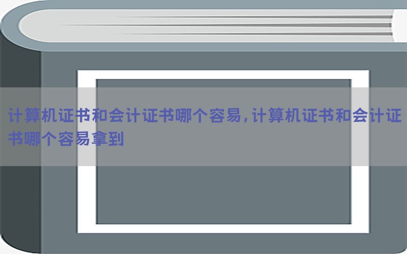 计算机证书和会计证书哪个容易，计算机证书和会计证书哪个容易拿到