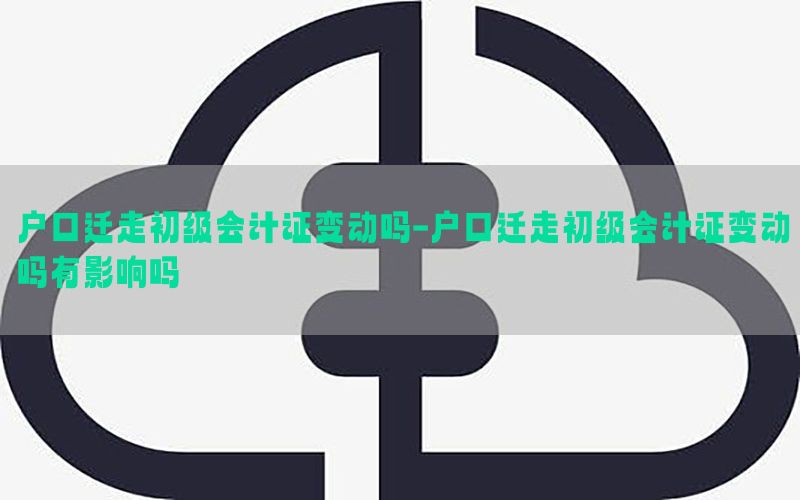 户口迁走初级会计证变动吗-户口迁走初级会计证变动吗有影响吗