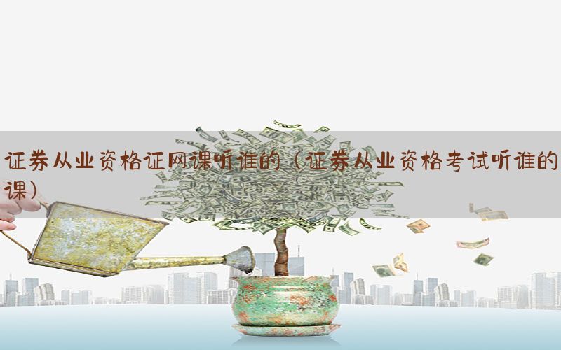 证券从业资格证网课听谁的（证券从业资格考试听谁的课）