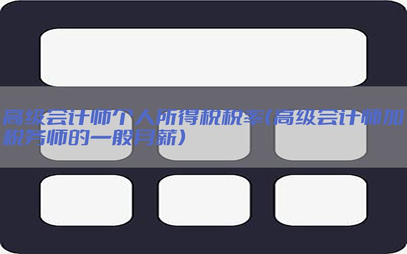高级会计师个人所得税税率（高级会计师加税务师的一般月薪）