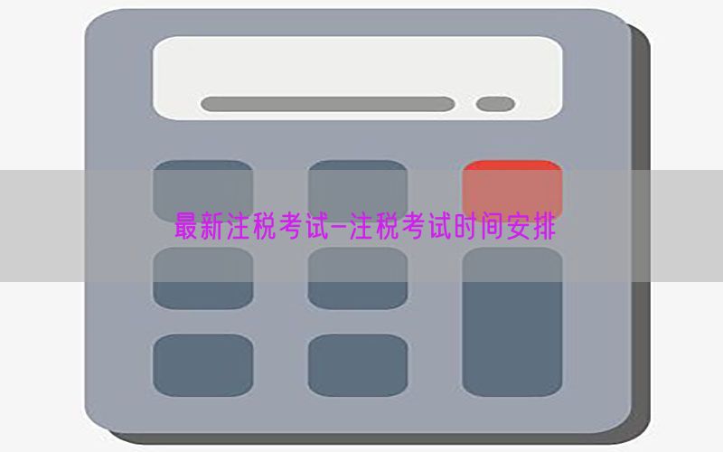最新注税考试-注税考试时间安排