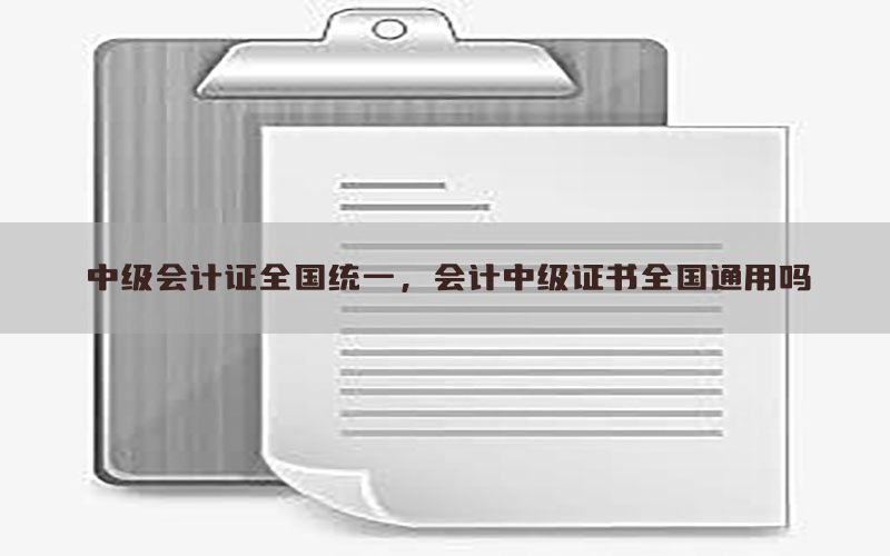 中级会计证全国统一，会计中级证书全国通用吗
